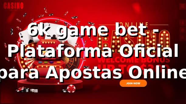 6k game bet - Plataforma Oficial para Apostas Online