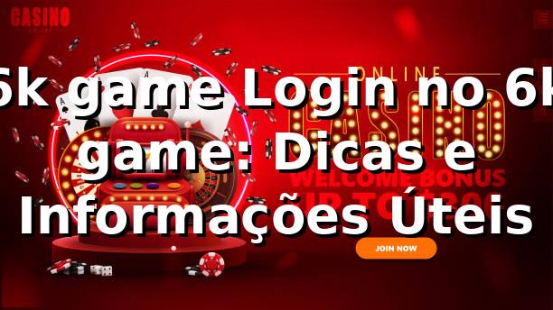 6k game Login no 6k game: Dicas e Informações Úteis
